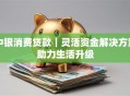 中银消费贷款｜灵活资金解决方案助力生活升级