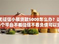 无征信小额贷款5000怎么办？这6个平台不看征信不看负债可以贷到钱可以试试