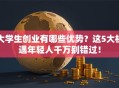 大学生创业有哪些优势？这5大机遇年轻人千万别错过！