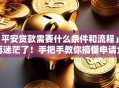 「平安贷款需要什么条件和流程」别再迷茫了！手把手教你搞懂申请全要点
