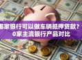 哪家银行可以做车辆抵押贷款？10家主流银行产品对比