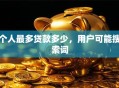 个人最多贷款多少，用户可能搜索词