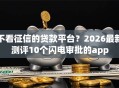 不看征信的贷款平台？2026最新测评10个闪电审批的app