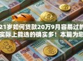 21岁如何贷款20万9月容易过的实际上能选的确实多！本篇为您详细概括这五个黑户借款平台！