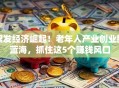 银发经济崛起！老年人产业创业新蓝海，抓住这5个赚钱风口