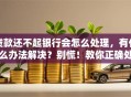 贷款还不起银行会怎么处理，有什么办法解决？别慌！教你正确处理方式，看完就明白！