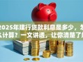 2025年建行贷款利息是多少，怎么计算？一文讲透，让你清楚了解利息详情