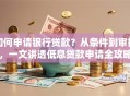 如何申请银行贷款？从条件到审批，一文讲透低息贷款申请全攻略