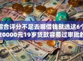 综合评分不足去哪借钱就选这6个20000元19岁贷款容易过审批的app