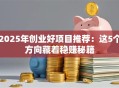2025年创业好项目推荐：这5个方向藏着稳赚秘籍