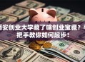 西安创业大学藏了啥创业宝藏？手把手教你如何起步！