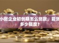 小微企业初创期怎么贷款，能贷多少额度？
