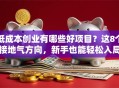 低成本创业有哪些好项目？这8个接地气方向，新手也能轻松入局！