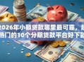 2026年小额贷款哪里最可靠，超热门的10个分期贷款平台好下款推荐
