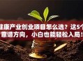 健康产业创业项目怎么选？这5个靠谱方向，小白也能轻松入局！