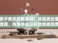房子有贷款能卖吗？按揭房出售流程、所需手续及风险规避指南