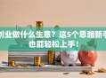 创业做什么生意？这5个思路新手也能轻松上手！