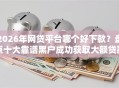 2026年网贷平台哪个好下款？盘点十大靠谱黑户成功获取大额贷款的口子