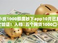 小贷1000额度秒下app10月已多次验证！入档​五个网贷1000口子秒批软件