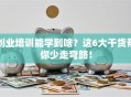 创业培训能学到啥？这6大干货帮你少走弯路！