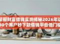 帮帮财富借钱实测揭秘2026年这30个黑户秒下款借钱平台低门槛秒批！