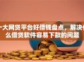 十大网贷平台好借钱盘点，解决什么借贷软件容易下款的问题