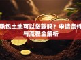 承包土地可以贷款吗？申请条件与流程全解析