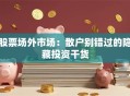 股票场外市场：散户别错过的隐藏投资干货