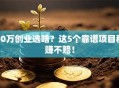 50万创业选啥？这5个靠谱项目稳赚不赔！