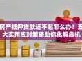 房产抵押贷款还不起怎么办？五大实用应对策略助你化解危机