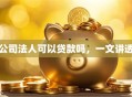 公司法人可以贷款吗，一文讲透