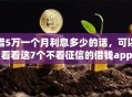 借5万一个月利息多少的话，可以看看这7个不看征信的借钱app