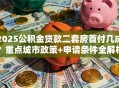 2025公积金贷款二套房首付几成？重点城市政策+申请条件全解析