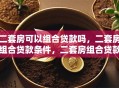二套房可以组合贷款吗，二套房组合贷款条件，二套房组合贷款流程