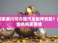 哪家银行可办理汽车抵押贷款？这些机构更靠谱