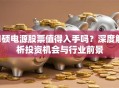 荿硕电源股票值得入手吗？深度解析投资机会与行业前景