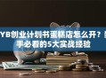 SYB创业计划书蛋糕店怎么开？新手必看的5大实战经验