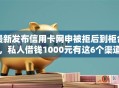 最新发布信用卡网申被拒后到柜台，私人借钱1000元有这6个渠道