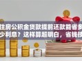 住房公积金贷款提前还款能省多少利息？这样算超明白，省钱技巧别错过