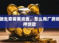 做生意需要资金，怎么用厂房抵押贷款