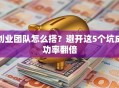 创业团队怎么搭？避开这5个坑成功率翻倍