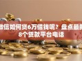 微信如何贷6万借钱呢？盘点最新8个贷款平台电话