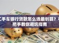 二手车银行贷款怎么选最划算？手把手教你避坑指南