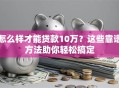 怎么样才能贷款10万？这些靠谱方法助你轻松搞定