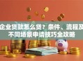 企业贷款怎么贷？条件、流程及不同场景申请技巧全攻略