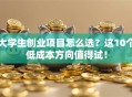 大学生创业项目怎么选？这10个低成本方向值得试！