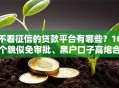 不看征信的贷款平台有哪些？10个貌似免审批、黑户口子高炮合集