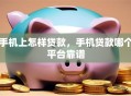 手机上怎样贷款，手机贷款哪个平台靠谱