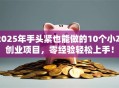 2025年手头紧也能做的10个小本创业项目，零经验轻松上手！