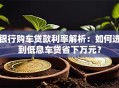 银行购车贷款利率解析：如何选到低息车贷省下万元？